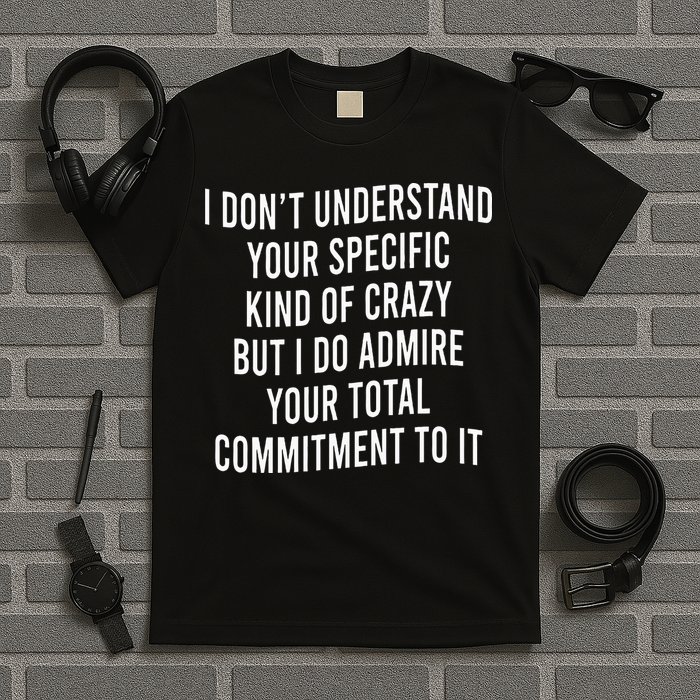 I DonT Understand Your Specific Kind Of Crazy But I Do T-Shirt