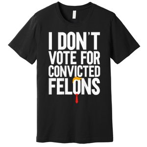 I Dont Vote For Convicted Felons Ant Itrump Premium T-Shirt