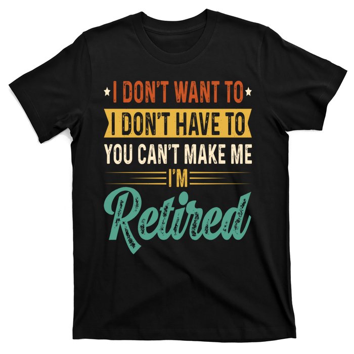 I Dont Want To You Cant Make Me Im Retired Retirement T-Shirt