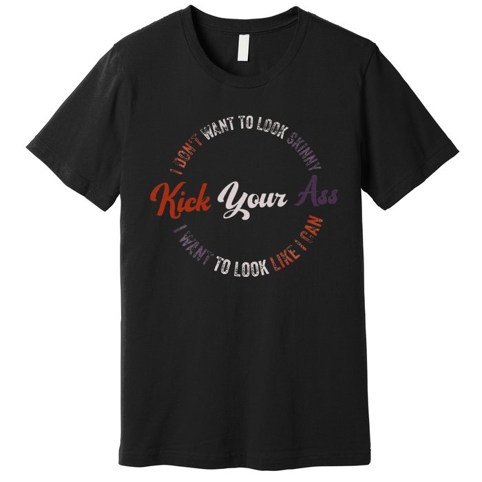 I DonT Want To Look Skinny I Want To Kick Your Ass Premium T-Shirt