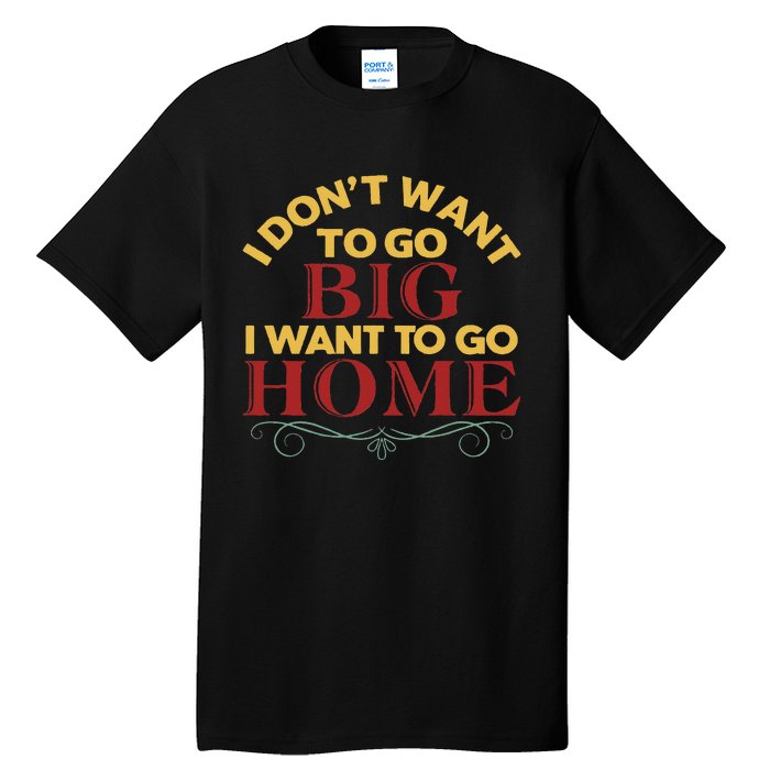 I Don't Want To Go Big I Want To Go Home Tall T-Shirt