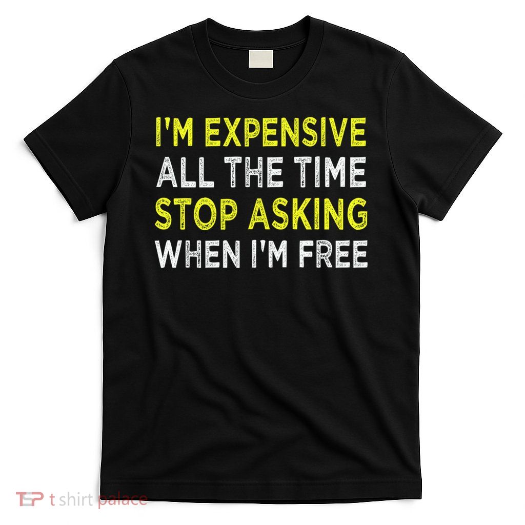 I'm Expensive All The Time Stop Asking When I'm Free Cool Gift T-Shirt