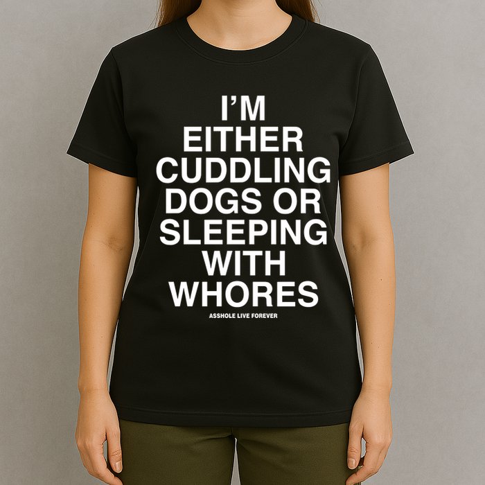 IM Either Cuddling Dogs Or Sleeping With Whores Asshole Live Forever T-Shirt