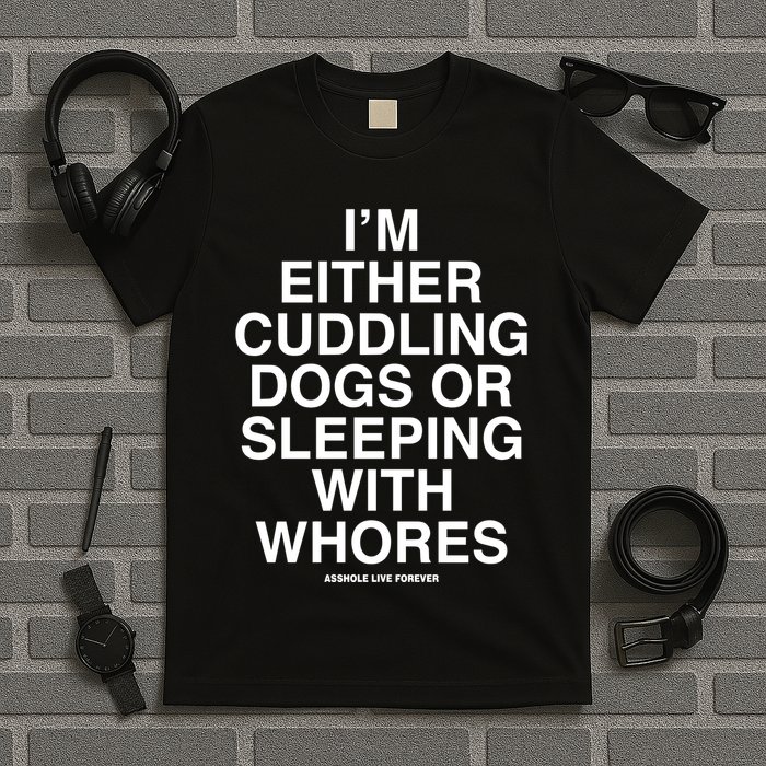 IM Either Cuddling Dogs Or Sleeping With Whores Asshole Live Forever T-Shirt