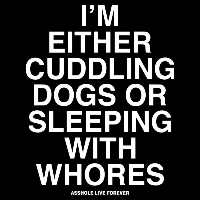 IM Either Cuddling Dogs Or Sleeping With Whores Asshole Live Forever T-Shirt