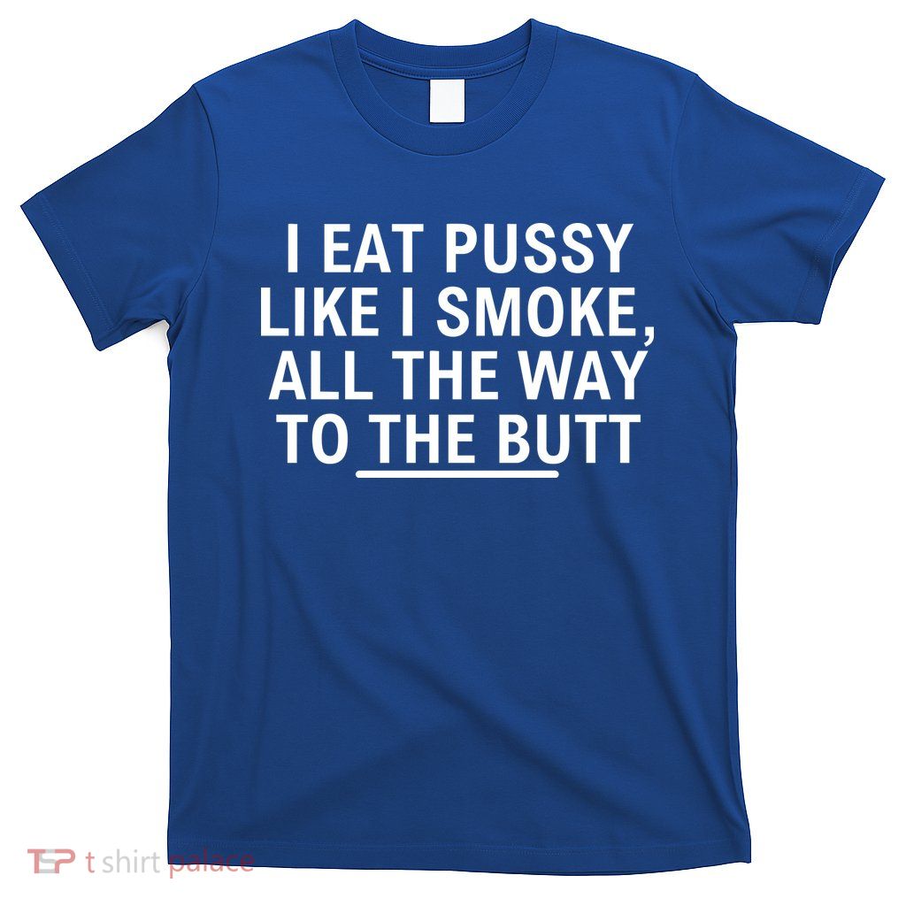 I Eat Pussy Like I Smoke All The Way To The Butt T-Shirt