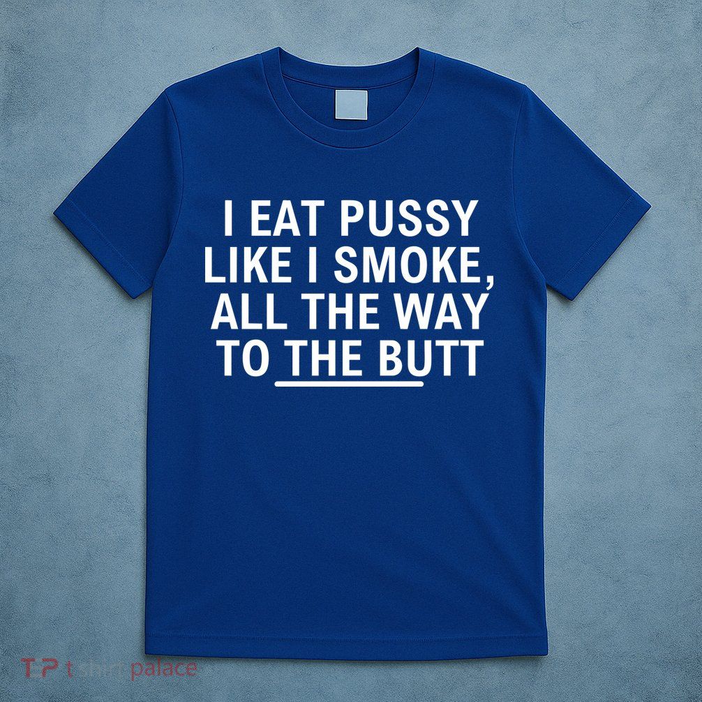I Eat Pussy Like I Smoke All The Way To The Butt T-Shirt