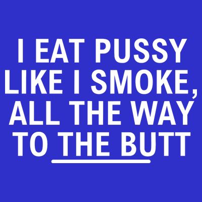 I Eat Pussy Like I Smoke All The Way To The Butt T-Shirt