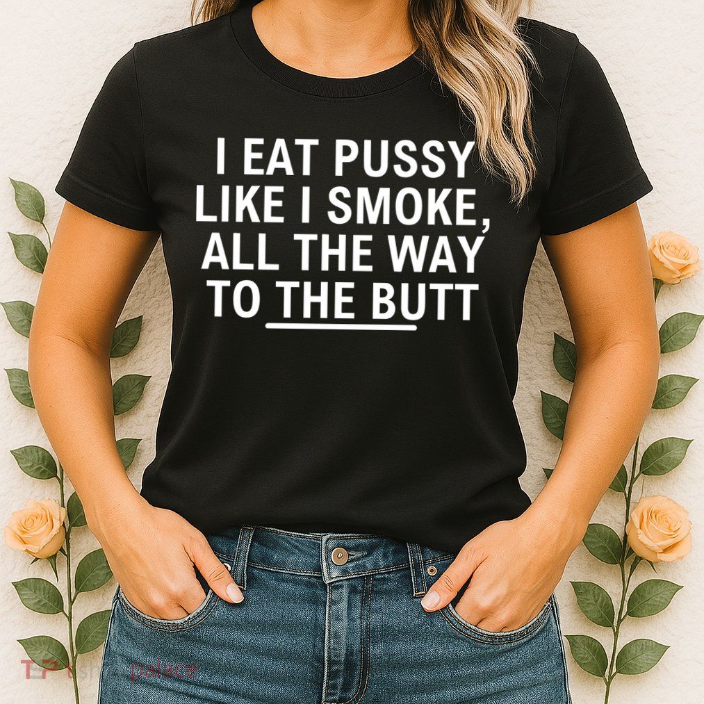 I Eat Pussy Like I Smoke All The Way To The Butt Womens T-Shirt