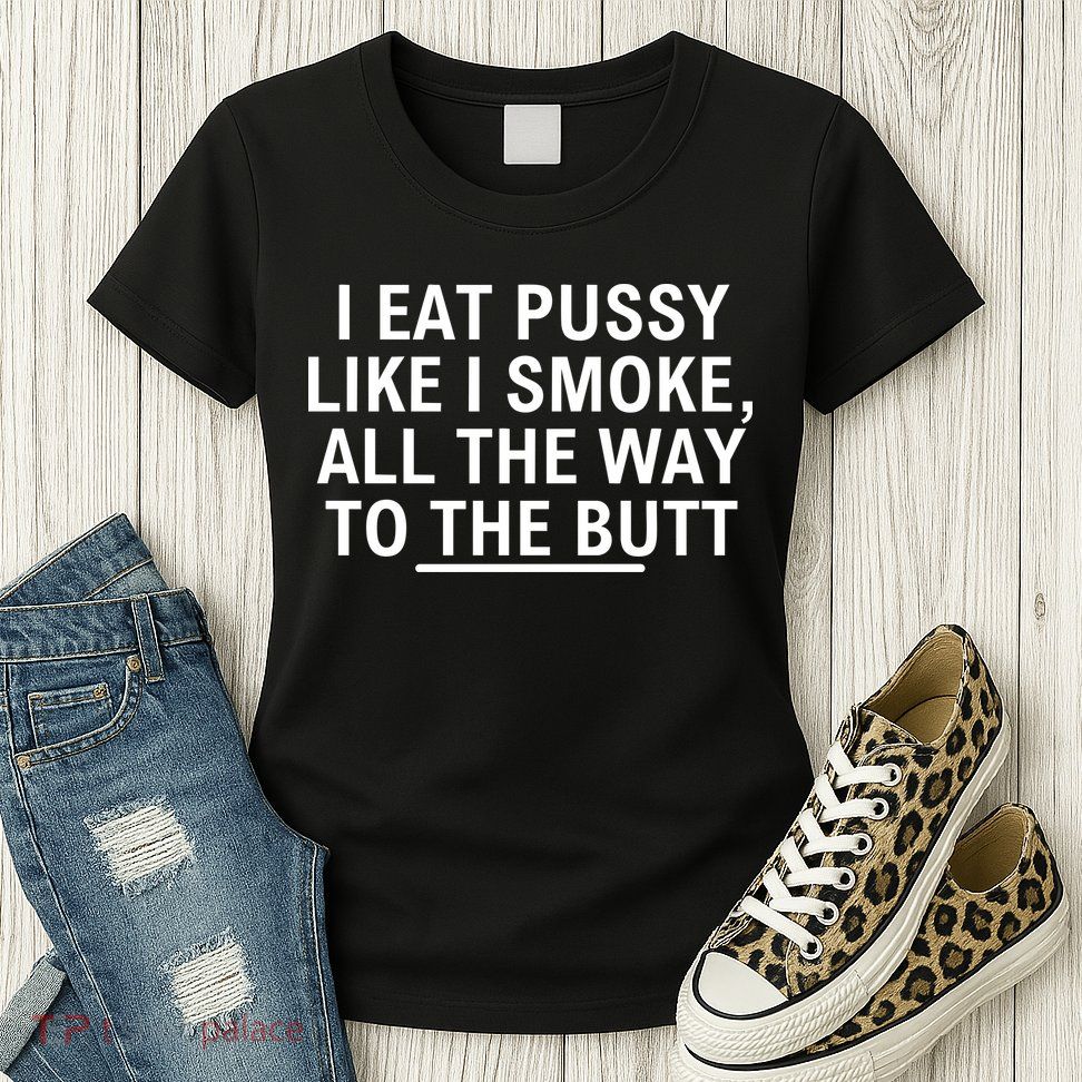 I Eat Pussy Like I Smoke All The Way To The Butt Womens T-Shirt