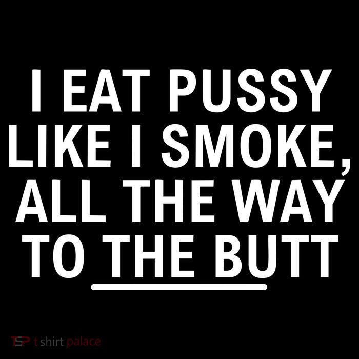 I Eat Pussy Like I Smoke All The Way To The Butt Womens T-Shirt
