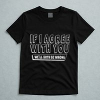If I Agree With You We'll Both Be Wrong T-Shirt