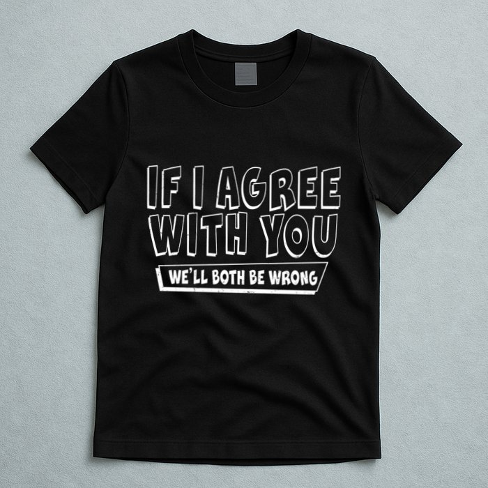 If I Agree With You We'll Both Be Wrong T-Shirt