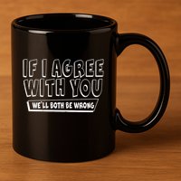 If I Agree With You We'll Both Be Wrong 11oz C Handle Ceramic Mug