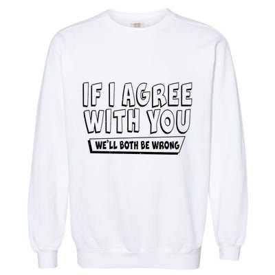 If I Agree With You We'll Both Be Wrong Garment-Dyed Sweatshirt