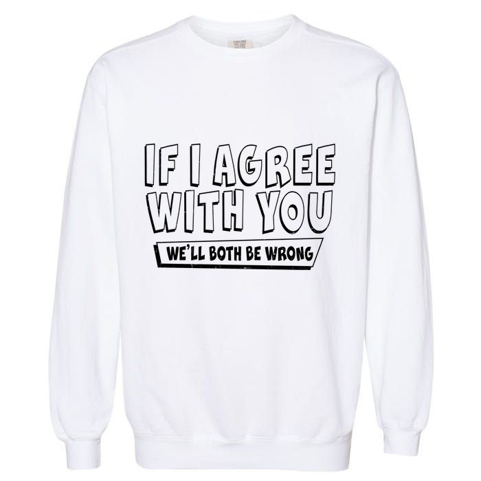 If I Agree With You We'll Both Be Wrong Garment-Dyed Sweatshirt
