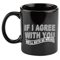 If I Agree With You We'll Both Be Wrong Funny 11oz C Handle Ceramic Mug