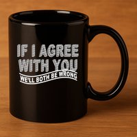 If I Agree With You We'll Both Be Wrong Funny 11oz C Handle Ceramic Mug