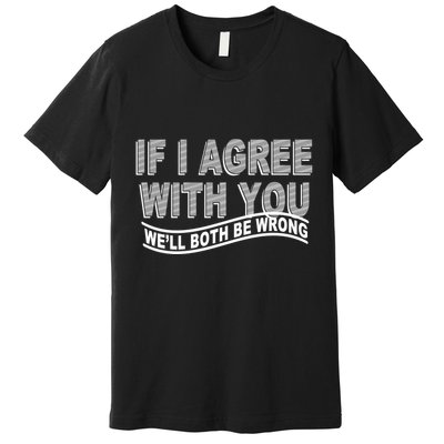If I Agree With You We'll Both Be Wrong Funny Premium T-Shirt