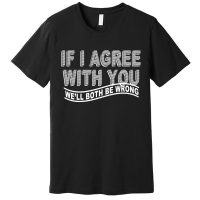 If I Agree With You We'll Both Be Wrong Funny Premium T-Shirt