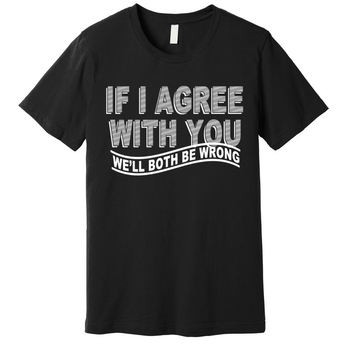 If I Agree With You We'll Both Be Wrong Funny Premium T-Shirt