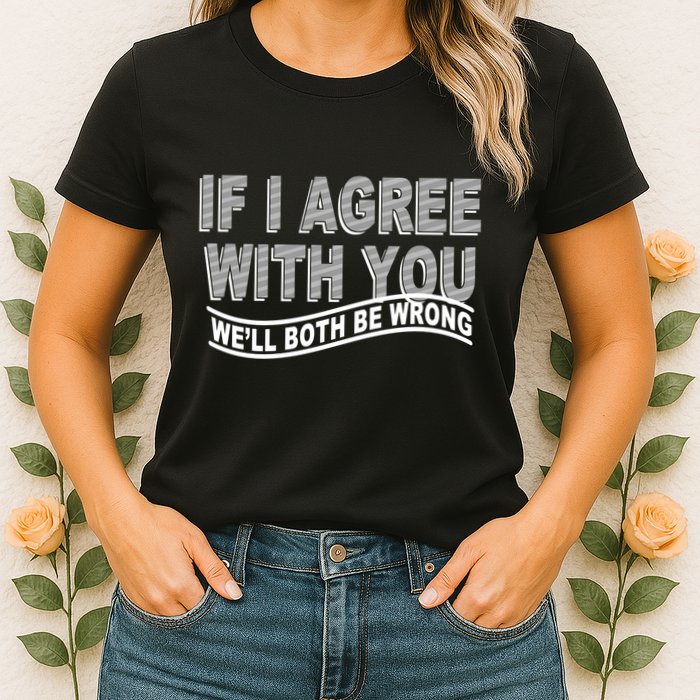 If I Agree With You We'll Both Be Wrong Funny Womens T-Shirt