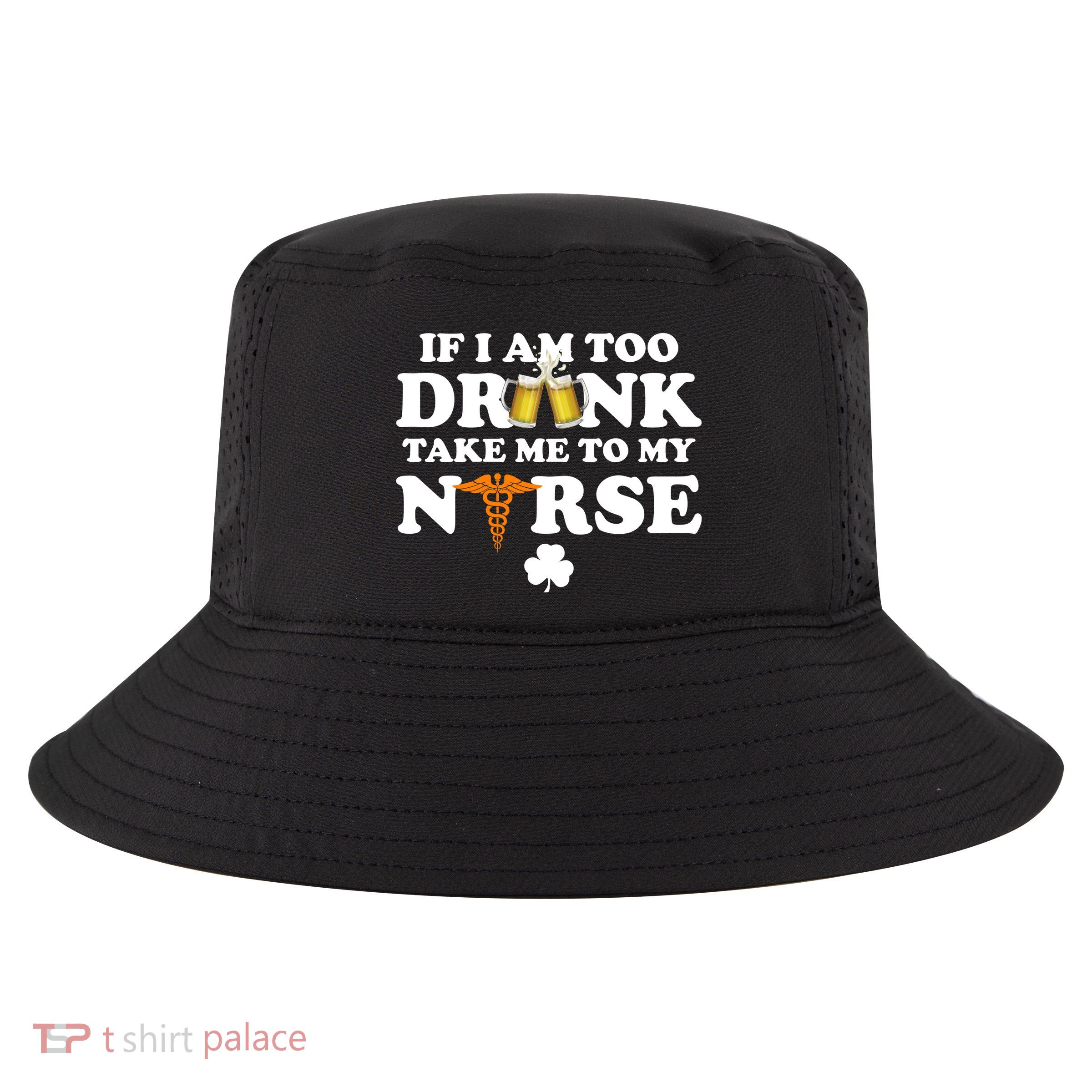 If I Am Too Drunk Take Me To My Nurse St Patrick's Day Cool Comfort Performance Bucket Hat