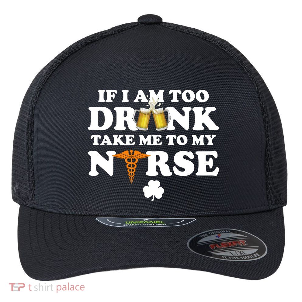 If I Am Too Drunk Take Me To My Nurse St Patrick's Day Flexfit Unipanel Trucker Cap