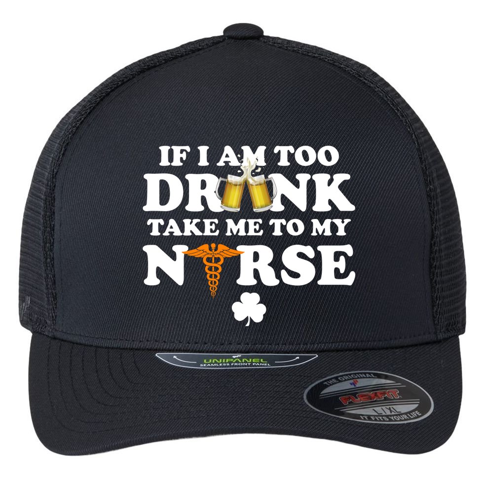 If I Am Too Drunk Take Me To My Nurse St Patrick's Day Flexfit Unipanel Trucker Cap