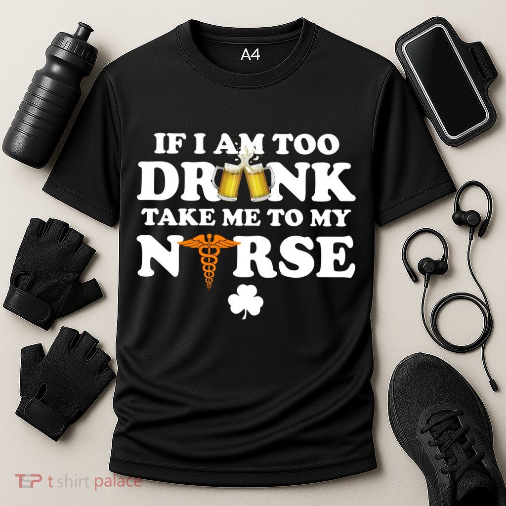 If I Am Too Drunk Take Me To My Nurse St Patrick's Day Performance Shirt