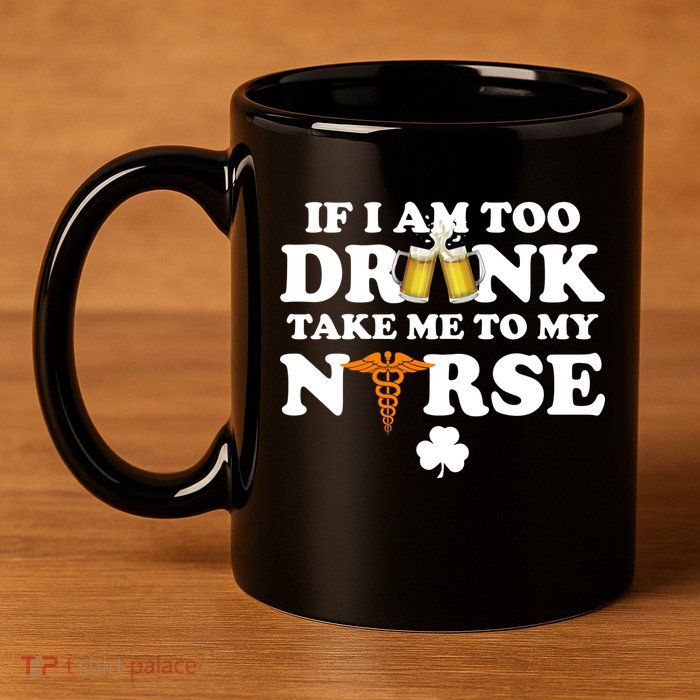 If I Am Too Drunk Take Me To My Nurse St Patrick's Day 11oz C Handle Ceramic Mug