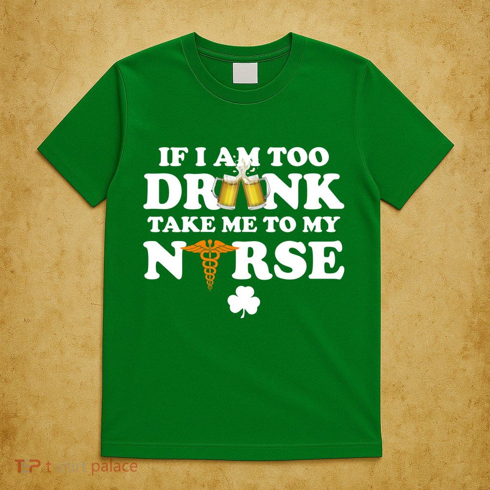 If I Am Too Drunk Take Me To My Nurse St Patrick's Day T-Shirt