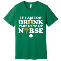 If I Am Too Drunk Take Me To My Nurse St Patrick's Day Premium T-Shirt