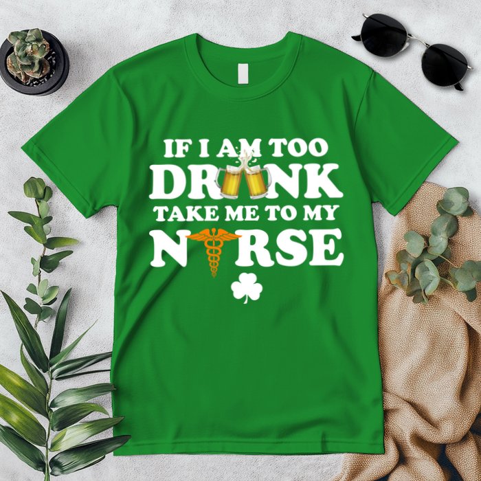 If I Am Too Drunk Take Me To My Nurse St Patrick's Day Premium T-Shirt