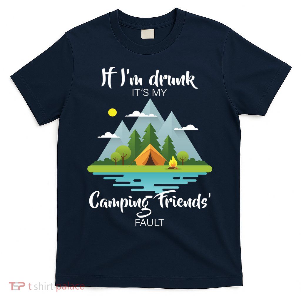 If I'm Drunk It's My Camping Friends Fault T-Shirt