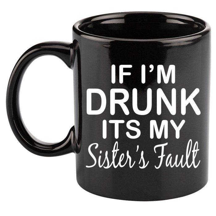 If I'm Drunk It's My Sister's Fault 11oz C Handle Ceramic Mug