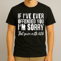 If I've Ever Offended You I'm Sorry That You're A Little B!tch T-Shirt