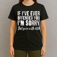 If I've Ever Offended You I'm Sorry That You're A Little B!tch T-Shirt