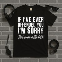 If I've Ever Offended You I'm Sorry That You're A Little B!tch T-Shirt