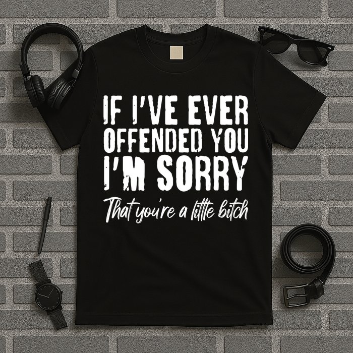 If I've Ever Offended You I'm Sorry That You're A Little B!tch T-Shirt