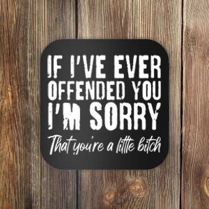 If I've Ever Offended You I'm Sorry That You're A Little B!tch Coaster