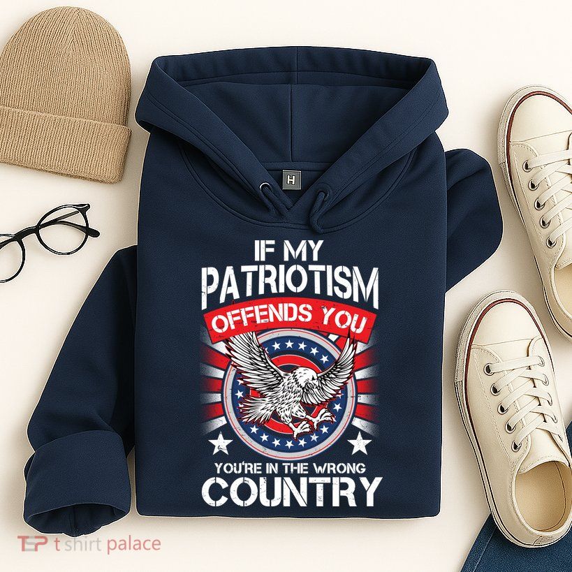 If My Patriotism Offends You You're In The Wrong Country Hoodie