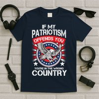 If My Patriotism Offends You You're In The Wrong Country T-Shirt