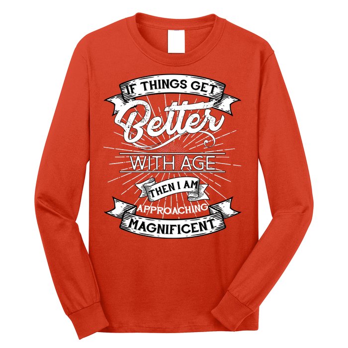 If Things Get Better With Age Then I Am Approaching Magnificent  Long Sleeve Shirt