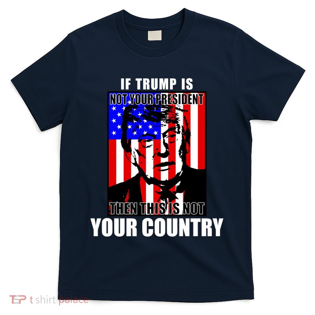 If Trump Is Not Your President T-Shirt If Trump Is Not Your President T-Shirt