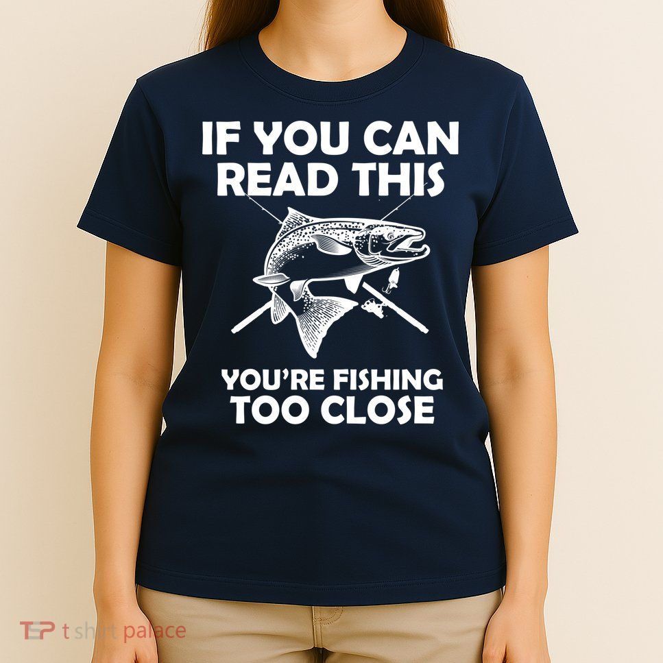 If You Can Read This Your Fishing Too Close T-Shirt