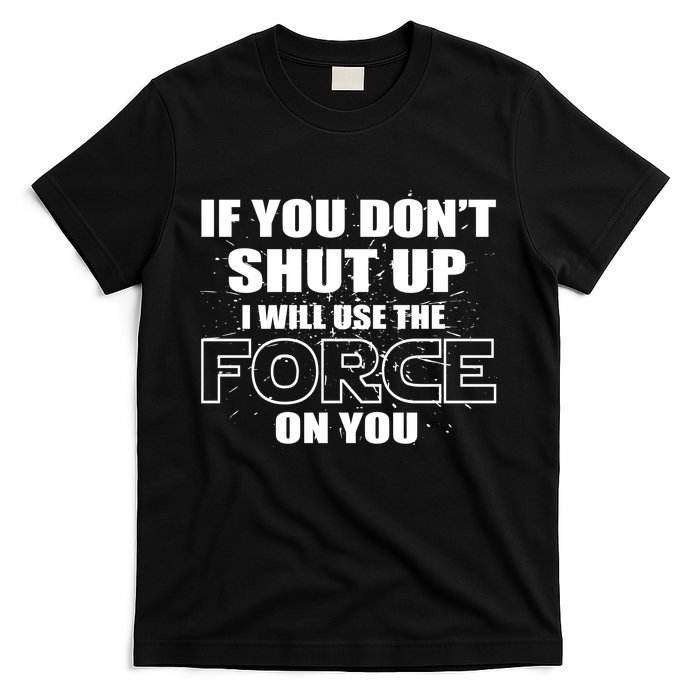 If You Don't Shut Up I Will Use The Force On You T-Shirt