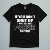 If You Don't Shut Up I Will Use The Force On You T-Shirt