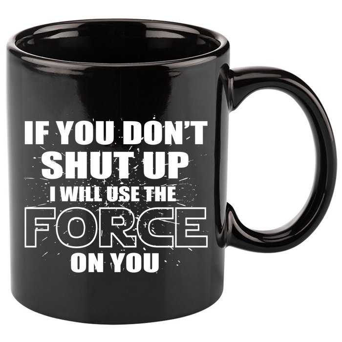If You Don't Shut Up I Will Use The Force On You 11oz C Handle Ceramic Mug