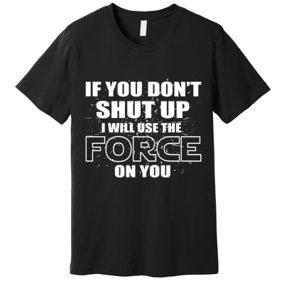 If You Don't Shut Up I Will Use The Force On You Premium T-Shirt